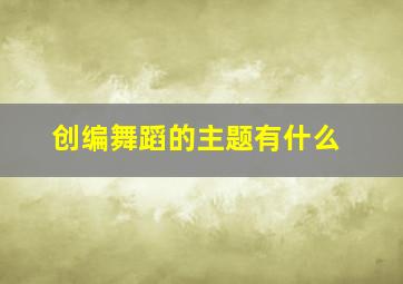 创编舞蹈的主题有什么