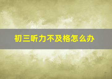 初三听力不及格怎么办