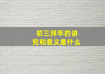 初三拜年的讲究和意义是什么