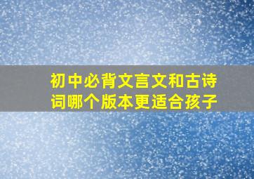 初中必背文言文和古诗词哪个版本更适合孩子