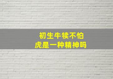 初生牛犊不怕虎是一种精神吗