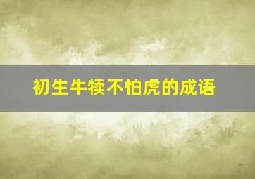 初生牛犊不怕虎的成语