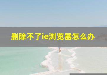 删除不了ie浏览器怎么办