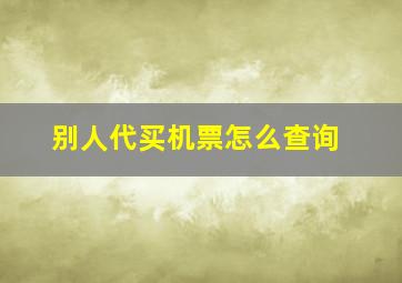 别人代买机票怎么查询