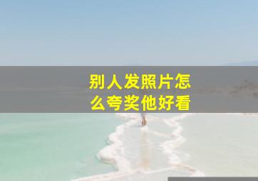 别人发照片怎么夸奖他好看