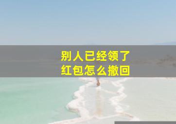 别人已经领了红包怎么撤回