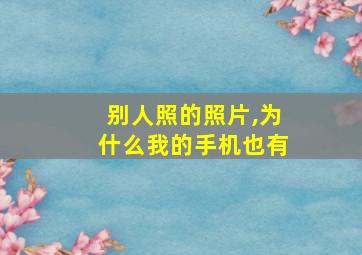 别人照的照片,为什么我的手机也有