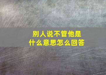 别人说不管他是什么意思怎么回答