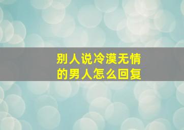 别人说冷漠无情的男人怎么回复