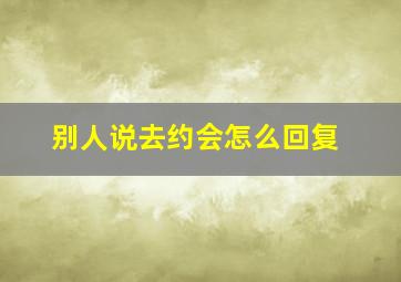 别人说去约会怎么回复