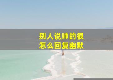 别人说帅的很怎么回复幽默