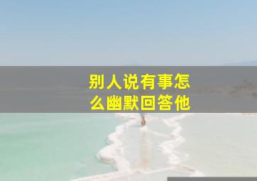 别人说有事怎么幽默回答他