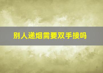 别人递烟需要双手接吗