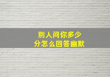 别人问你多少分怎么回答幽默