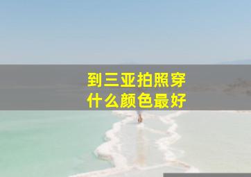 到三亚拍照穿什么颜色最好