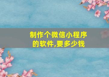 制作个微信小程序的软件,要多少钱