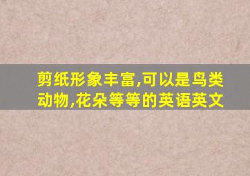 剪纸形象丰富,可以是鸟类动物,花朵等等的英语英文