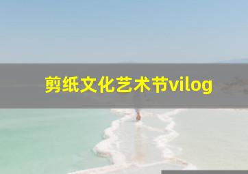 剪纸文化艺术节vilog