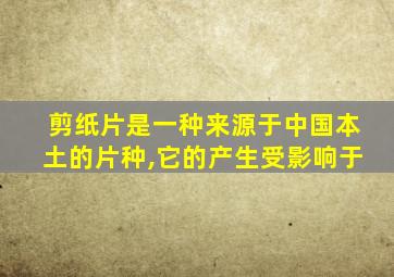 剪纸片是一种来源于中国本土的片种,它的产生受影响于