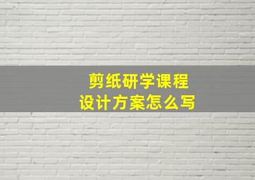 剪纸研学课程设计方案怎么写