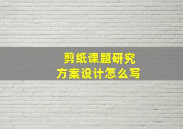 剪纸课题研究方案设计怎么写