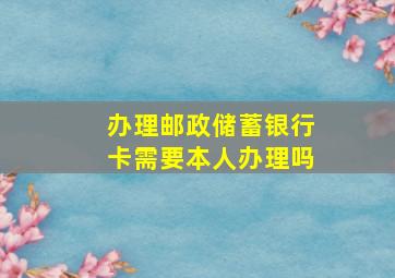 办理邮政储蓄银行卡需要本人办理吗