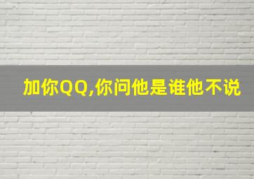 加你QQ,你问他是谁他不说