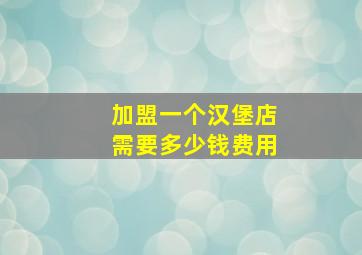 加盟一个汉堡店需要多少钱费用