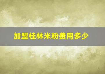 加盟桂林米粉费用多少