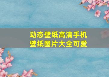 动态壁纸高清手机壁纸图片大全可爱