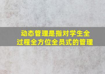 动态管理是指对学生全过程全方位全员式的管理