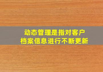 动态管理是指对客户档案信息进行不断更新