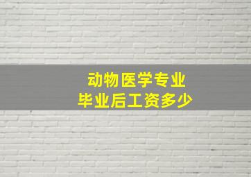 动物医学专业毕业后工资多少