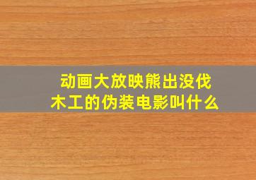 动画大放映熊出没伐木工的伪装电影叫什么