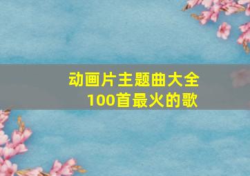 动画片主题曲大全100首最火的歌