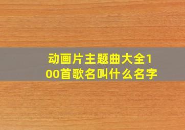 动画片主题曲大全100首歌名叫什么名字