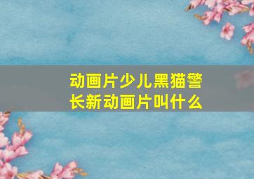 动画片少儿黑猫警长新动画片叫什么