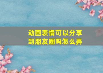 动画表情可以分享到朋友圈吗怎么弄