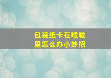 包装纸卡在喉咙里怎么办小妙招