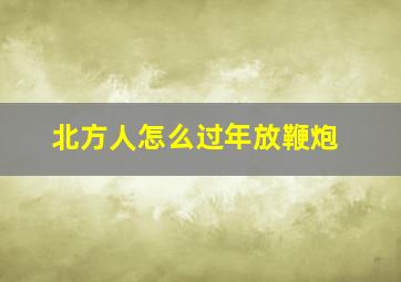 北方人怎么过年放鞭炮