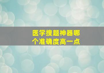 医学搜题神器哪个准确度高一点