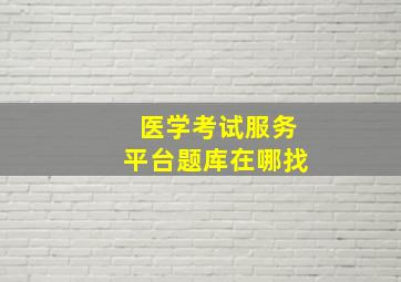 医学考试服务平台题库在哪找