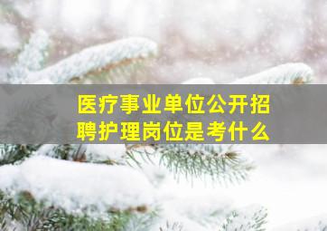 医疗事业单位公开招聘护理岗位是考什么