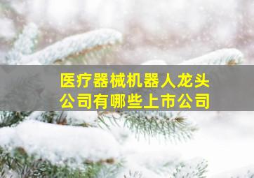 医疗器械机器人龙头公司有哪些上市公司