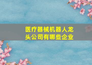 医疗器械机器人龙头公司有哪些企业