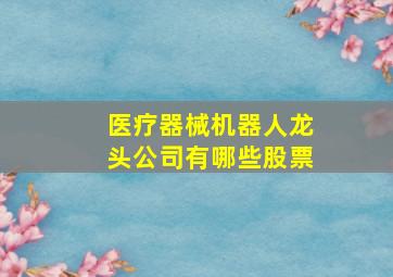 医疗器械机器人龙头公司有哪些股票