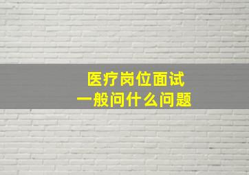 医疗岗位面试一般问什么问题