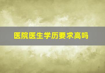 医院医生学历要求高吗