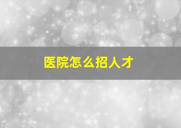 医院怎么招人才