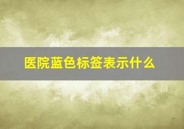 医院蓝色标签表示什么